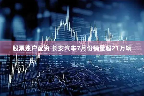 股票账户配资 长安汽车7月份销量超21万辆