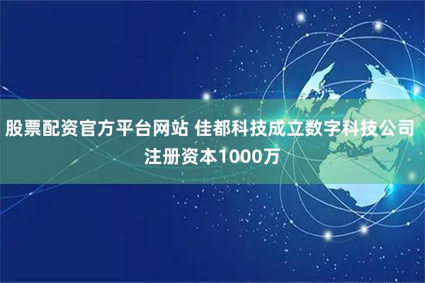 股票配资官方平台网站 佳都科技成立数字科技公司 注册资本1000万