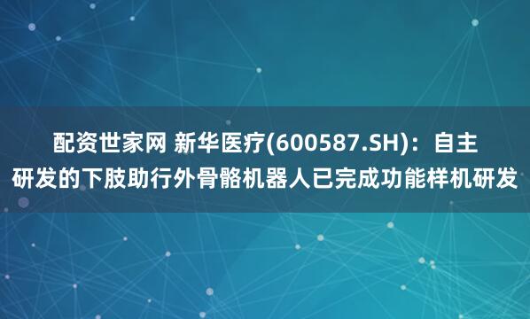 配资世家网 新华医疗(600587.SH)：自主研发的下肢助行外骨骼机器人已完成功能样机研发