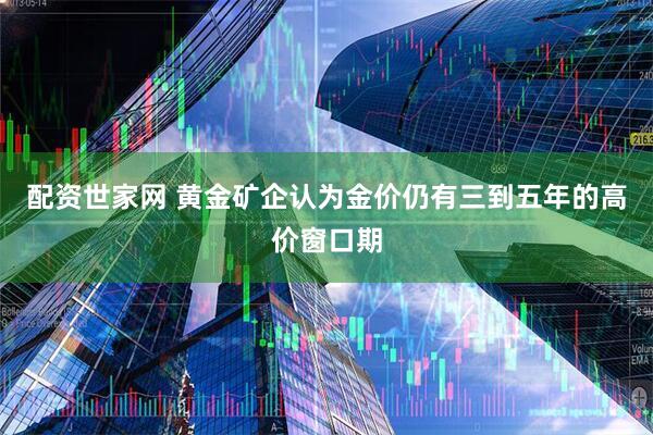 配资世家网 黄金矿企认为金价仍有三到五年的高价窗口期