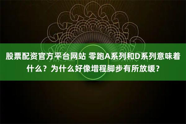 股票配资官方平台网站 零跑A系列和D系列意味着什么？为什么好像增程脚步有所放缓？