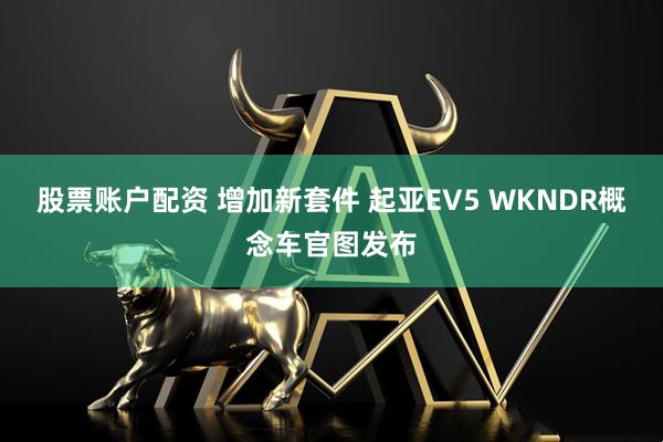 股票账户配资 增加新套件 起亚EV5 WKNDR概念车官图发布