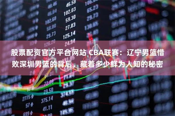 股票配资官方平台网站 CBA联赛：辽宁男篮惜败深圳男篮的背后，藏着多少鲜为人知的秘密