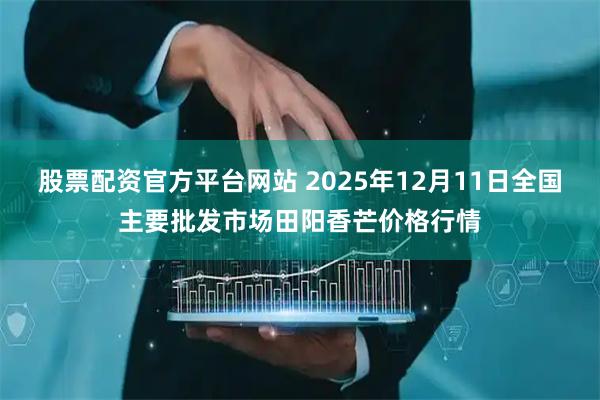 股票配资官方平台网站 2025年12月11日全国主要批发市场田阳香芒价格行情