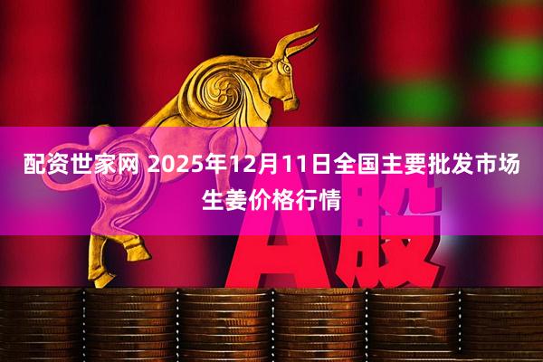 配资世家网 2025年12月11日全国主要批发市场生姜价格行情