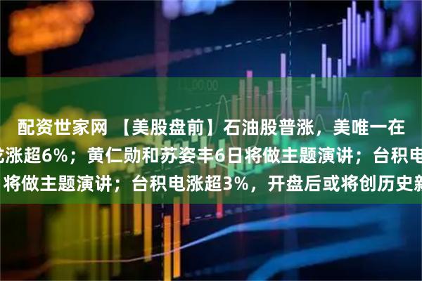 配资世家网 【美股盘前】石油股普涨，美唯一在委运营石油公司雪佛龙涨超6%；黄仁勋和苏姿丰6日将做主题演讲；台积电涨超3%，开盘后或将创历史新高