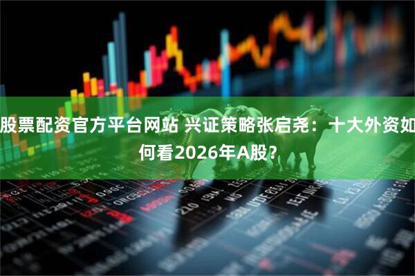 股票配资官方平台网站 兴证策略张启尧：十大外资如何看2026年A股？
