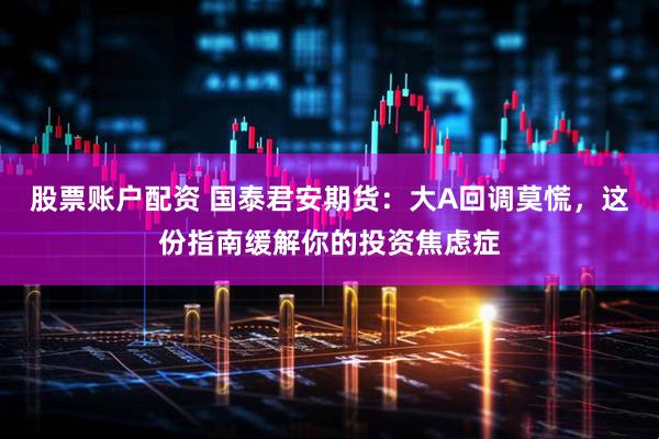 股票账户配资 国泰君安期货：大A回调莫慌，这份指南缓解你的投资焦虑症