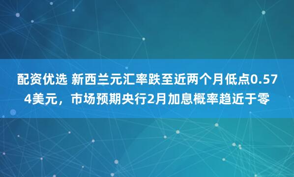 配资优选 新西兰元汇率跌至近两个月低点0.574美元，市场预期央行2月加息概率趋近于零