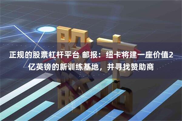 正规的股票杠杆平台 邮报：纽卡将建一座价值2亿英镑的新训练基地，并寻找赞助商