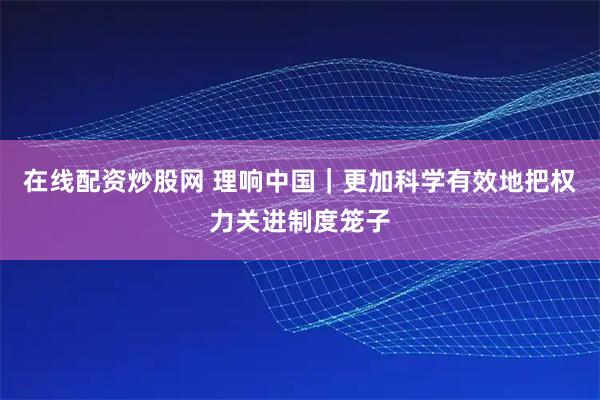 在线配资炒股网 理响中国｜更加科学有效地把权力关进制度笼子