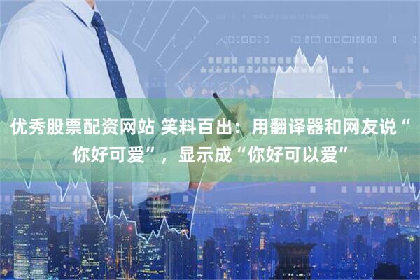 优秀股票配资网站 笑料百出：用翻译器和网友说“你好可爱”，显示成“你好可以爱”