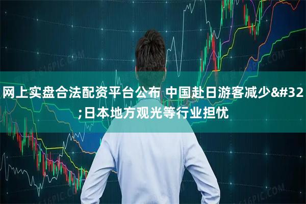 网上实盘合法配资平台公布 中国赴日游客减少 日本地方观光等行业担忧