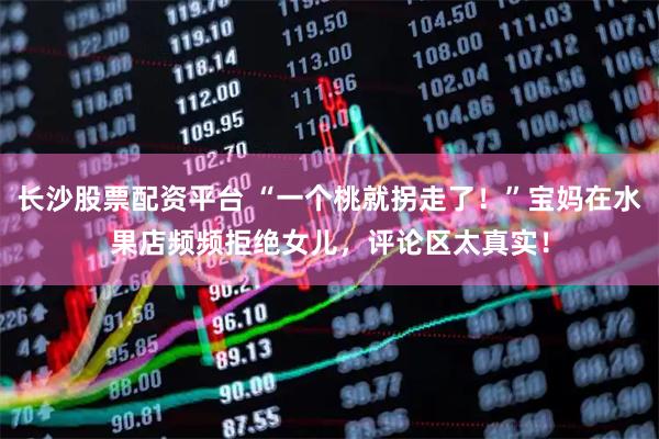 长沙股票配资平台 “一个桃就拐走了！”宝妈在水果店频频拒绝女儿，评论区太真实！