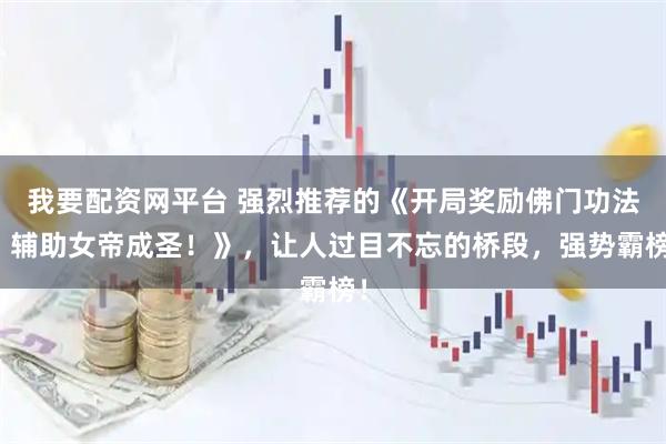 我要配资网平台 强烈推荐的《开局奖励佛门功法，辅助女帝成圣！》，让人过目不忘的桥段，强势霸榜！