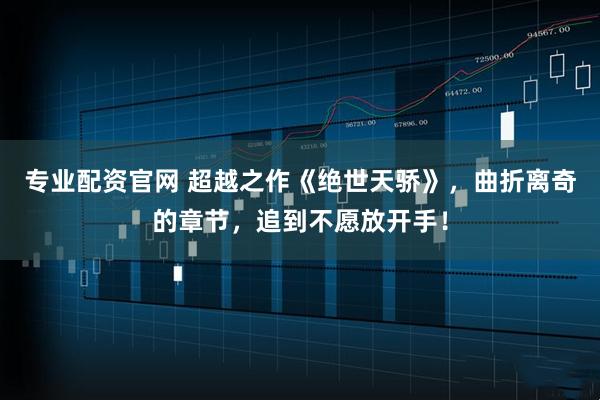 专业配资官网 超越之作《绝世天骄》，曲折离奇的章节，追到不愿放开手！