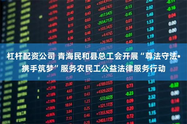 杠杆配资公司 青海民和县总工会开展“尊法守法•携手筑梦”服务农民工公益法律服务行动