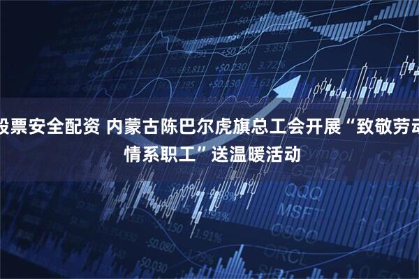 股票安全配资 内蒙古陈巴尔虎旗总工会开展“致敬劳动 情系职工”送温暖活动