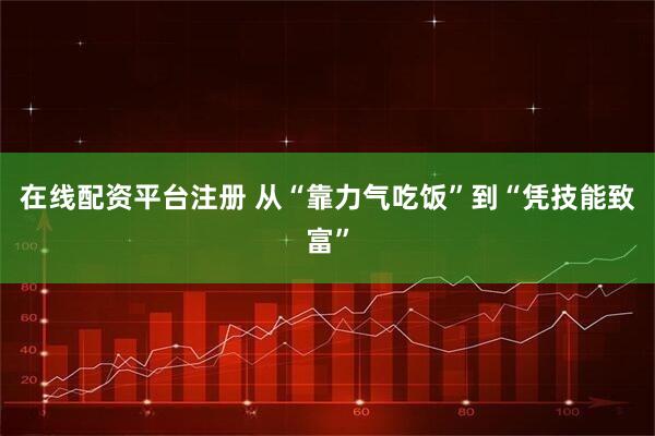 在线配资平台注册 从“靠力气吃饭”到“凭技能致富”