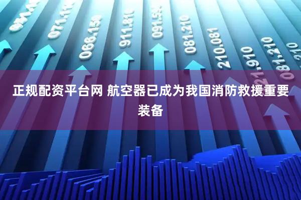 正规配资平台网 航空器已成为我国消防救援重要装备
