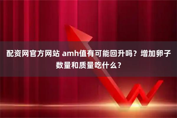 配资网官方网站 amh值有可能回升吗？增加卵子数量和质量吃什么？