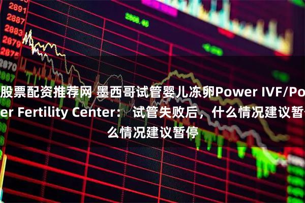 股票配资推荐网 墨西哥试管婴儿冻卵Power IVF/Power Fertility Center： 试管失败后，什么情况建议暂停