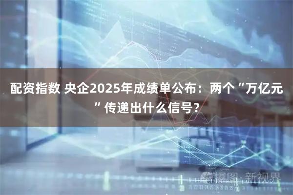 配资指数 央企2025年成绩单公布：两个“万亿元”传递出什么信号？