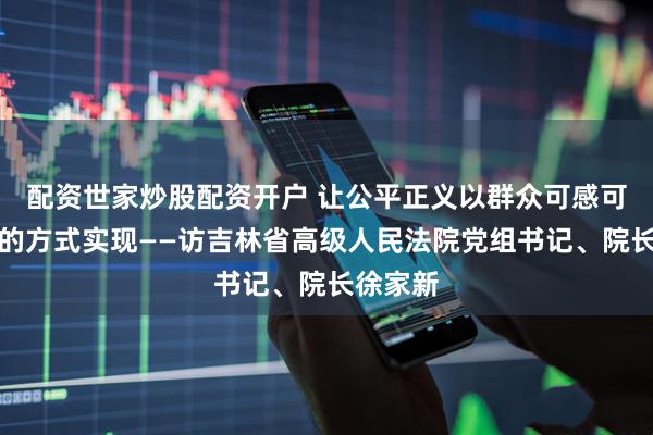 配资世家炒股配资开户 让公平正义以群众可感可知可及的方式实现——访吉林省高级人民法院党组书记、院长徐家新