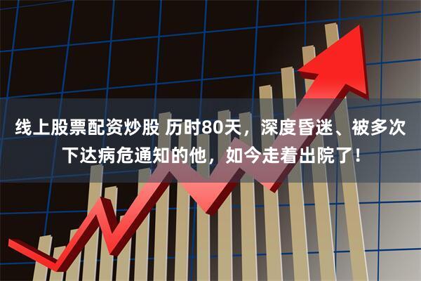 线上股票配资炒股 历时80天，深度昏迷、被多次下达病危通知的他，如今走着出院了！