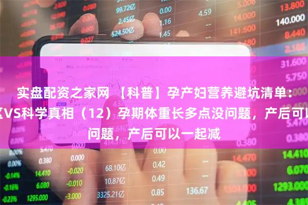 实盘配资之家网 【科普】孕产妇营养避坑清单：常见误区VS科学真相（12）孕期体重长多点没问题，产后可以一起减