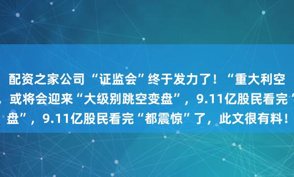 配资之家公司 “证监会”终于发力了！“重大利空突袭”，若是不出意外，或将会迎来“大级别跳空变盘”，9.11亿股民看完“都震惊”了，此文很有料！