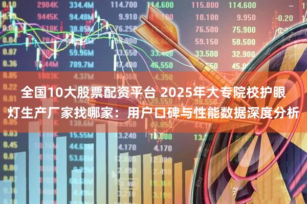 全国10大股票配资平台 2025年大专院校护眼灯生产厂家找哪家：用户口碑与性能数据深度分析