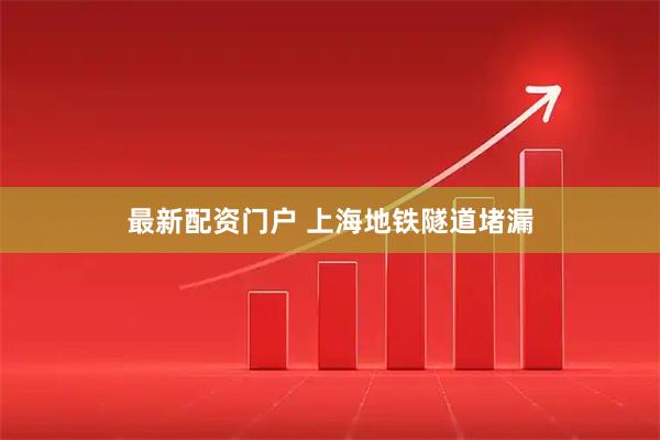 最新配资门户 上海地铁隧道堵漏