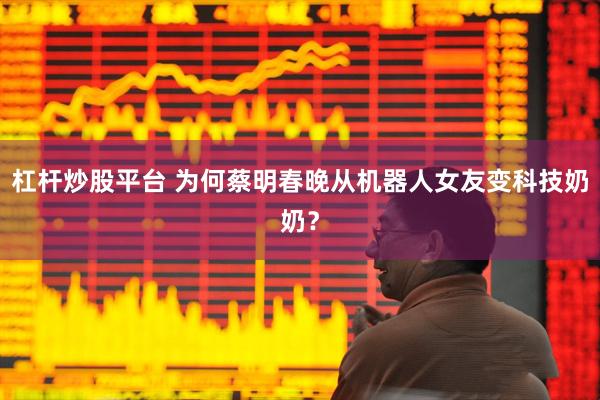 杠杆炒股平台 为何蔡明春晚从机器人女友变科技奶奶？