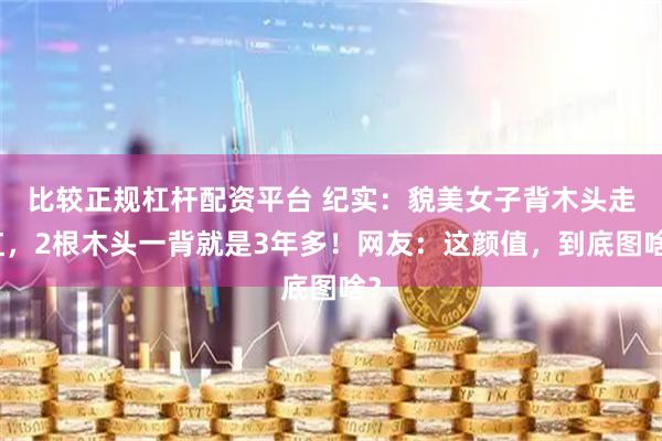 比较正规杠杆配资平台 纪实:貌美女子背木头走红,2根木头一背就是3年多!网友:这颜值,到底图啥?