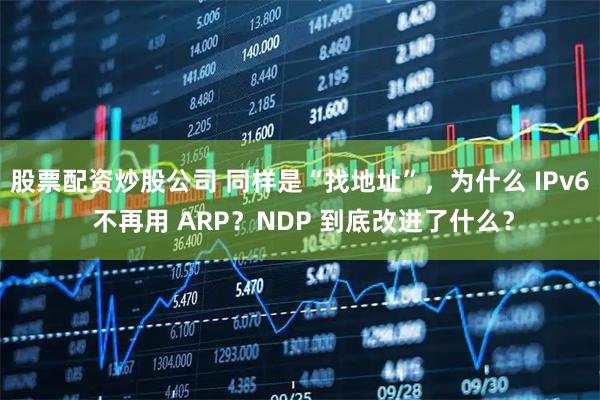 股票配资炒股公司 同样是“找地址”，为什么 IPv6 不再用 ARP？NDP 到底改进了什么？