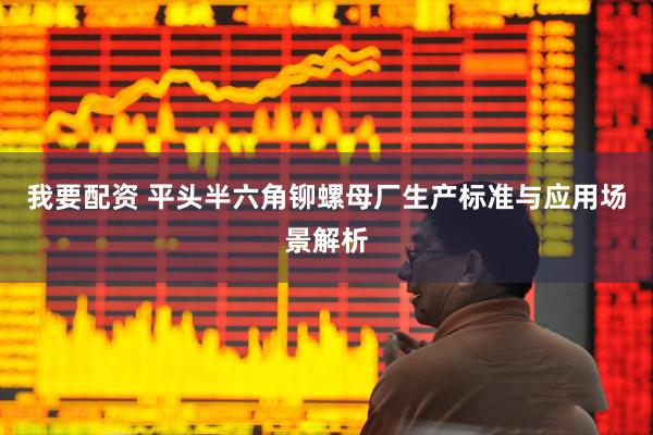 我要配资 平头半六角铆螺母厂生产标准与应用场景解析