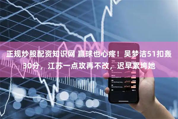 正规炒股配资知识网 赢球也心疼！吴梦洁51扣轰30分，江苏一点攻再不改，迟早累垮她