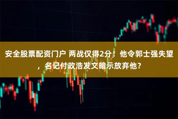 安全股票配资门户 两战仅得2分！他令郭士强失望，名记付政浩发文暗示放弃他？