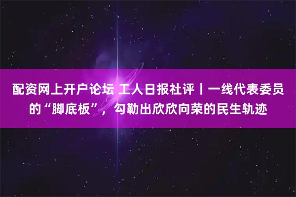 配资网上开户论坛 工人日报社评丨一线代表委员的“脚底板”，勾勒出欣欣向荣的民生轨迹
