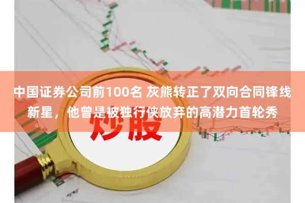中国证券公司前100名 灰熊转正了双向合同锋线新星,他曾是被独行侠放弃的高潜力首轮秀