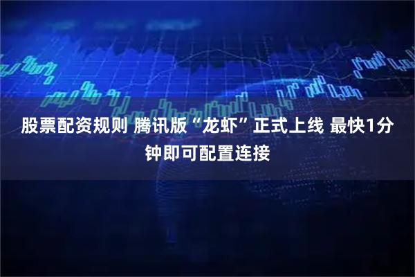 股票配资规则 腾讯版“龙虾”正式上线 最快1分钟即可配置连接