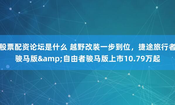 股票配资论坛是什么 越野改装一步到位，捷途旅行者骏马版&自由者骏马版上市10.79万起