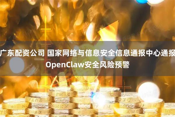广东配资公司 国家网络与信息安全信息通报中心通报OpenClaw安全风险预警