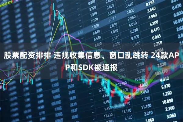 股票配资排排 违规收集信息、窗口乱跳转 24款APP和SDK被通报