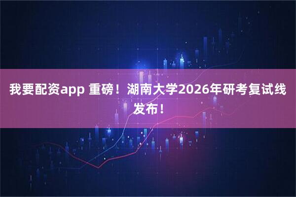 我要配资app 重磅!湖南大学2026年研考复试线发布!