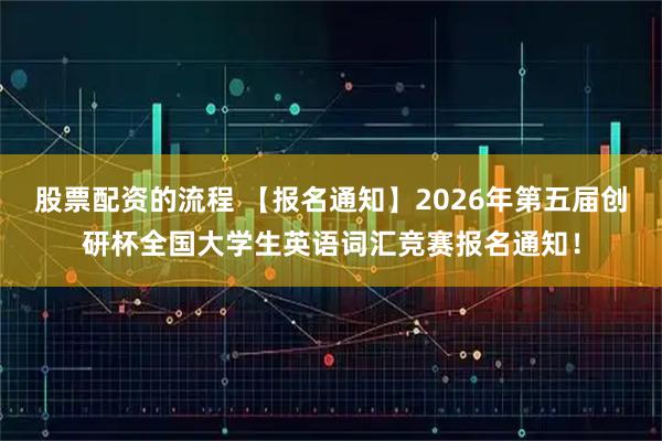 股票配资的流程 【报名通知】2026年第五届创研杯全国大学生英语词汇竞赛报名通知！