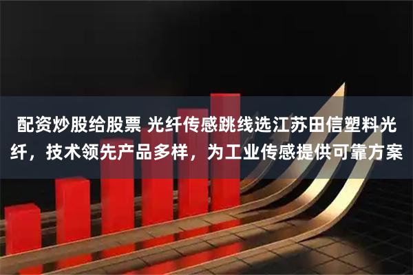 配资炒股给股票 光纤传感跳线选江苏田信塑料光纤，技术领先产品多样，为工业传感提供可靠方案