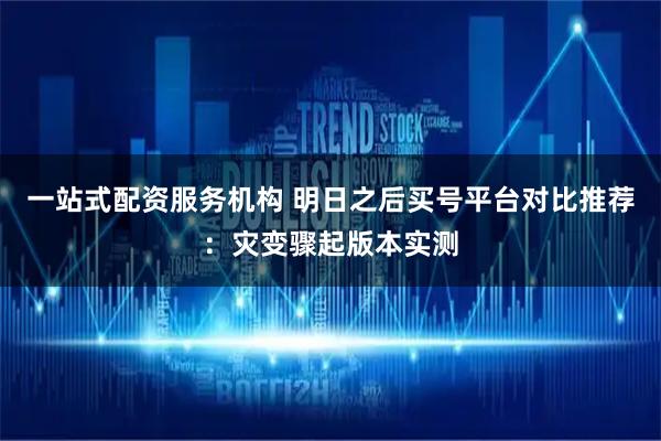 一站式配资服务机构 明日之后买号平台对比推荐：灾变骤起版本实测