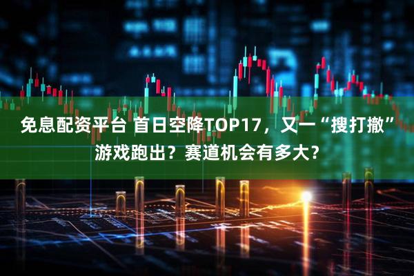 免息配资平台 首日空降TOP17，又一“搜打撤”游戏跑出？赛道机会有多大？